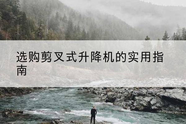 聊城剪叉式升降机怎么选-选购剪叉式升降机的实用指南