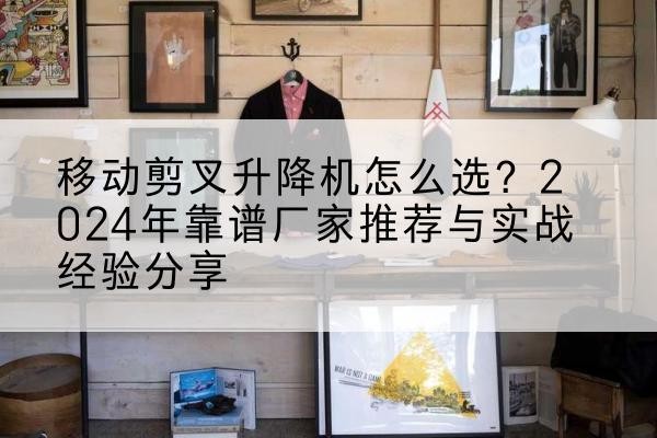 聊城升降平台厂家推荐-移动剪叉升降机怎么选？2024年靠谱厂家推荐与实战经验分享