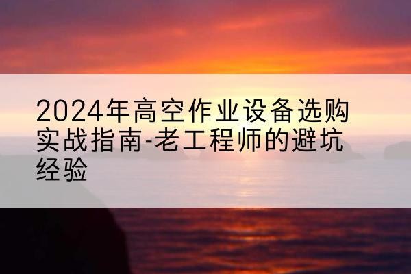 聊城高空作业升降机厂家推荐-2024年高空作业设备选购实战指南-老工程师的避坑经验