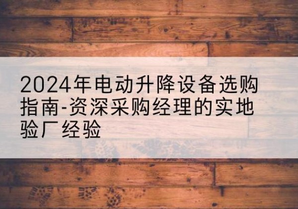 聊城电动剪叉升降平台厂家-2024年电动升降设备选购指南-资深采购经理的实地验厂经验