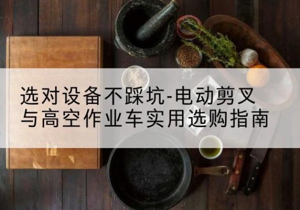 聊城电动剪叉升降平台怎么选-选对设备不踩坑-电动剪叉与高空作业车实用选购指南