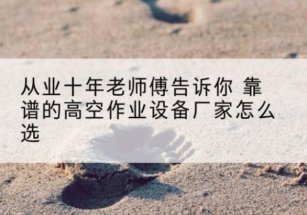 聊城高空作业升降机厂家推荐-从业十年老师傅告诉你 靠谱的高空作业设备厂家怎么选