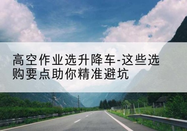 聊城升降车厂家-高空作业选升降车-这些选购要点助你*避坑
