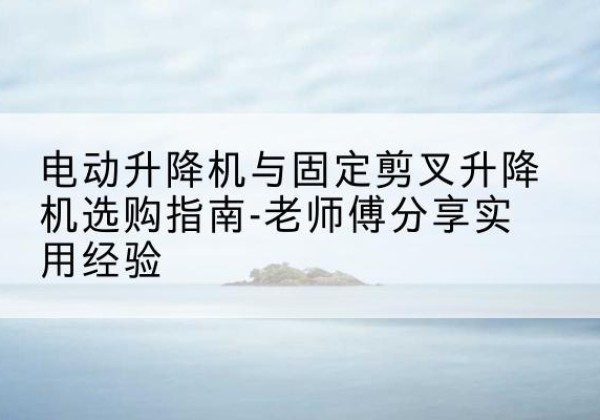 聊城电动升降机怎么选-电动升降机与固定剪叉升降机选购指南-老师傅分享实用经验
