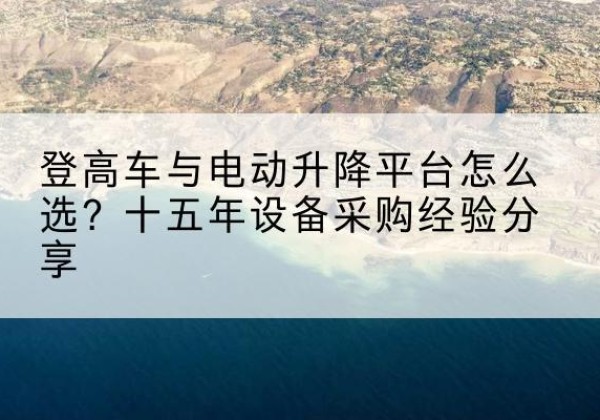 聊城登高车厂家厂家-登高车与电动升降平台怎么选？十五年设备采购经验分享