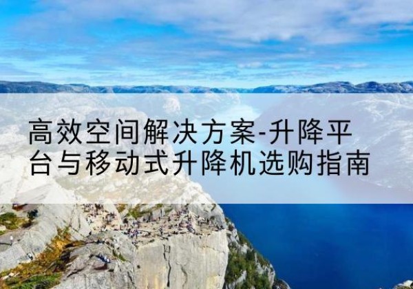 聊城升降平台厂家-*空间解决方案-升降平台与移动式升降机选购指南