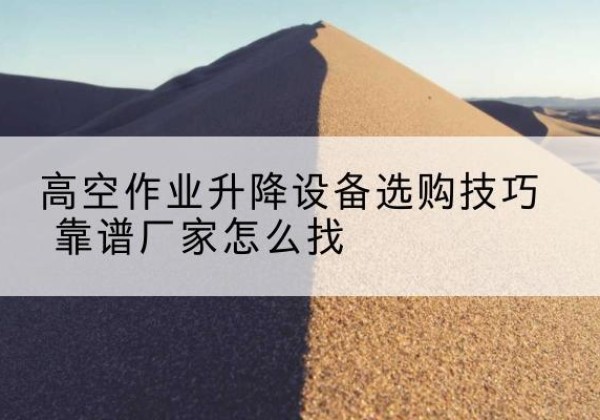 聊城电动升降平台厂家推荐-高空作业升降设备选购技巧 靠谱厂家怎么找