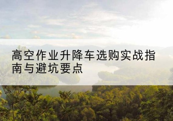 聊城升降车怎么选-高空作业升降车选购实战指南与避坑要点