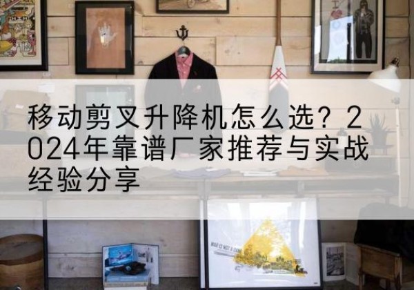 聊城升降平台厂家推荐-移动剪叉升降机怎么选？2024年靠谱厂家推荐与实战经验分享