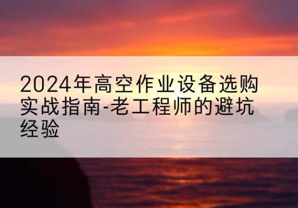 聊城高空作业升降机厂家推荐-2024年高空作业设备选购实战指南-老工程师的避坑经验
